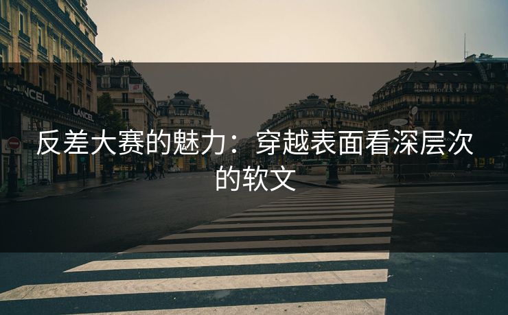 反差大赛的魅力:穿越表面看深层次的软文 反差大赛的魅力:穿越表面看深层次的软文