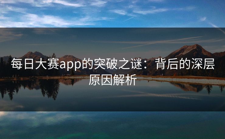 每日大赛app的突破之谜:背后的深层原因解析
