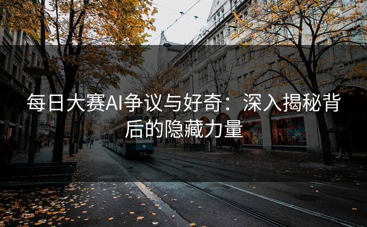 每日大赛AI争议与好奇：深入揭秘背后的隐藏力量