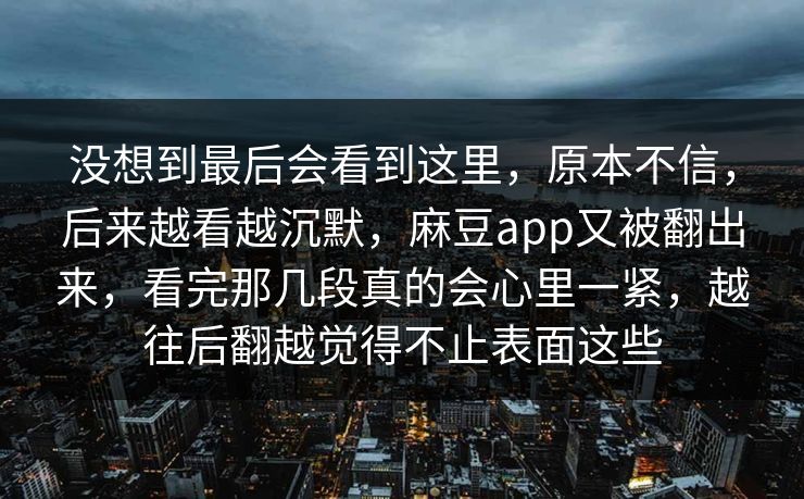 没想到最后会看到这里,原本不信,后来越看越沉默,麻豆app又被翻出来,看完那几段真的会心里一紧,越往后翻越觉得不止表面这些