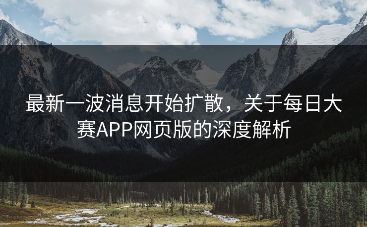 最新一波消息开始扩散，关于每日大赛APP网页版的深度解析