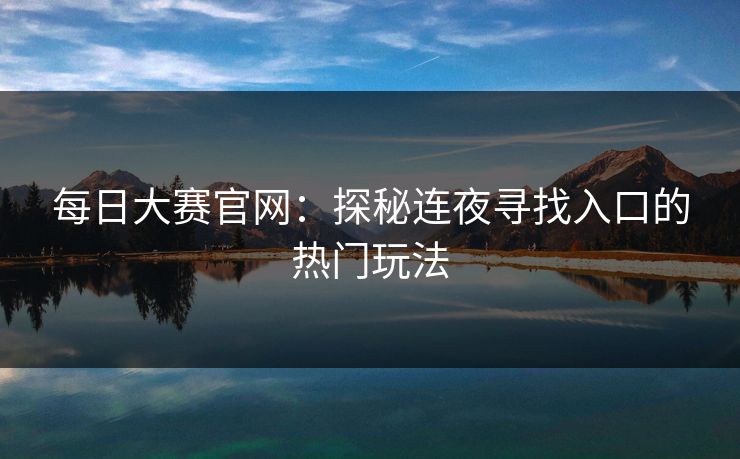 每日大赛官网：探秘连夜寻找入口的热门玩法