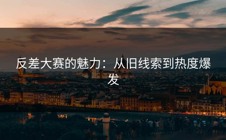 反差大赛的魅力：从旧线索到热度爆发
