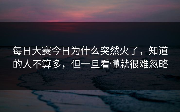 每日大赛今日为什么突然火了，知道的人不算多，但一旦看懂就很难忽略