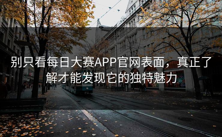 别只看每日大赛APP官网表面，真正了解才能发现它的独特魅力