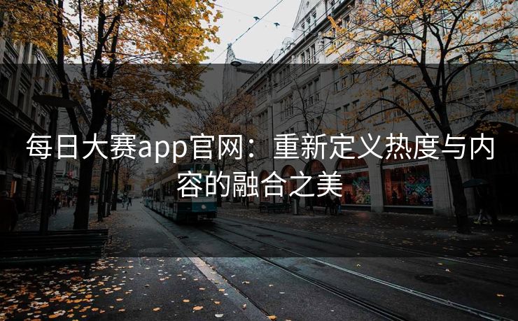 每日大赛app官网:重新定义热度与内容的融合之美