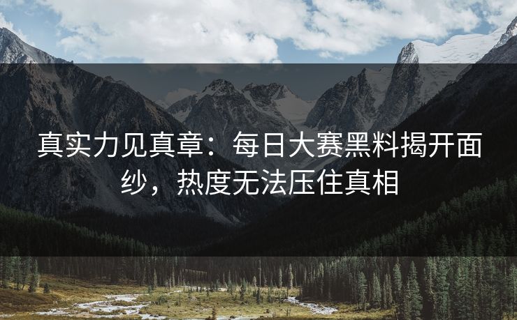真实力见真章:每日大赛黑料揭开面纱,热度无法压住真相