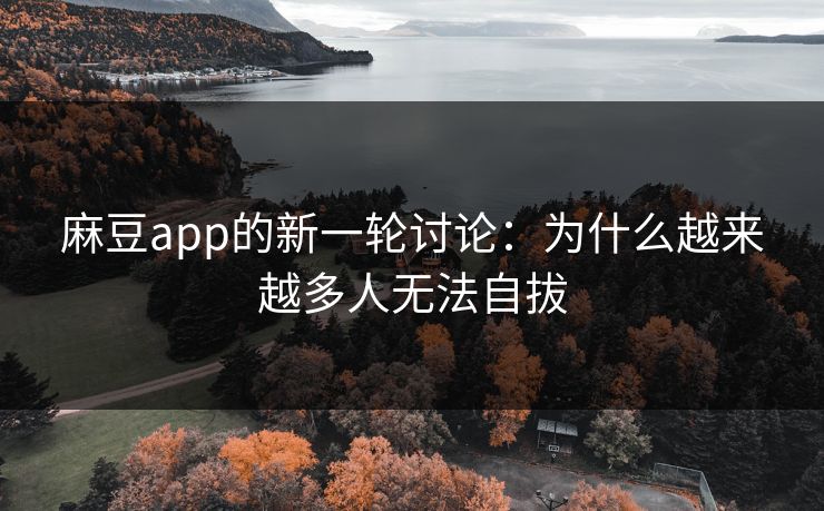 麻豆app的新一轮讨论:为什么越来越多人无法自拔