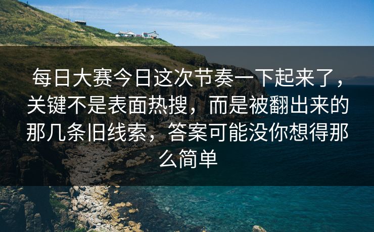 每日大赛今日这次节奏一下起来了,关键不是表面热搜,而是被翻出来的那几条旧线索,答案可能没你想得那么简单
