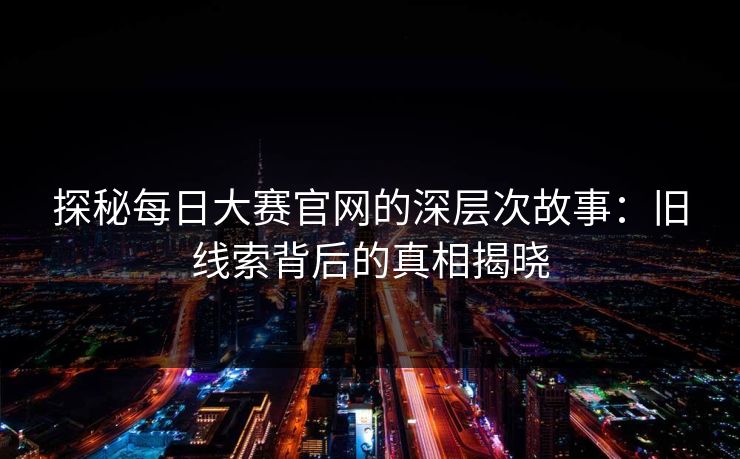 探秘每日大赛官网的深层次故事：旧线索背后的真相揭晓