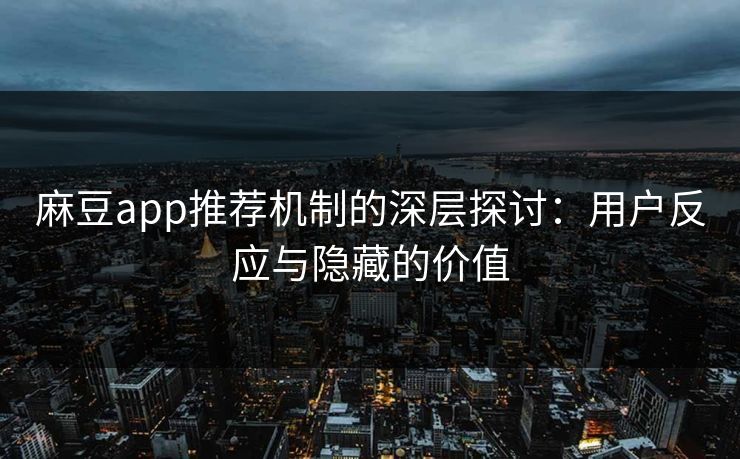 麻豆app推荐机制的深层探讨:用户反应与隐藏的价值