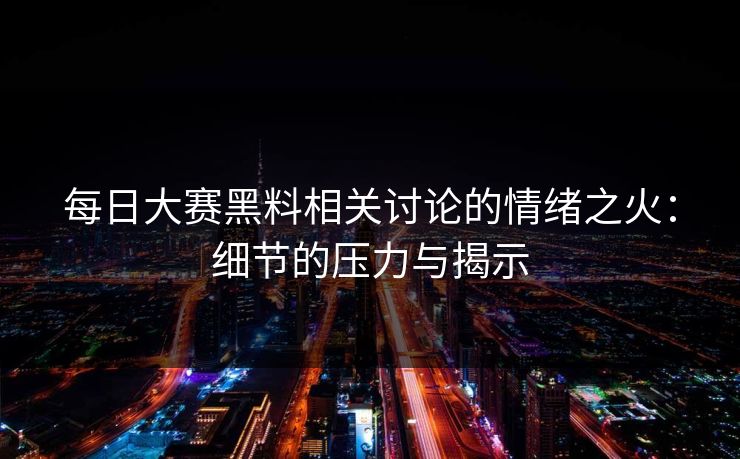 每日大赛黑料相关讨论的情绪之火:细节的压力与揭示