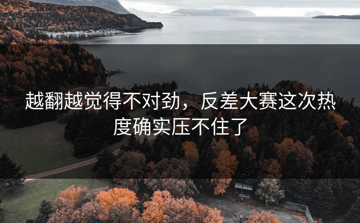 越翻越觉得不对劲,反差大赛这次热度确实压不住了
