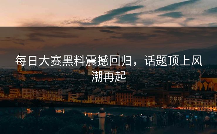 每日大赛黑料震撼回归,话题顶上风潮再起