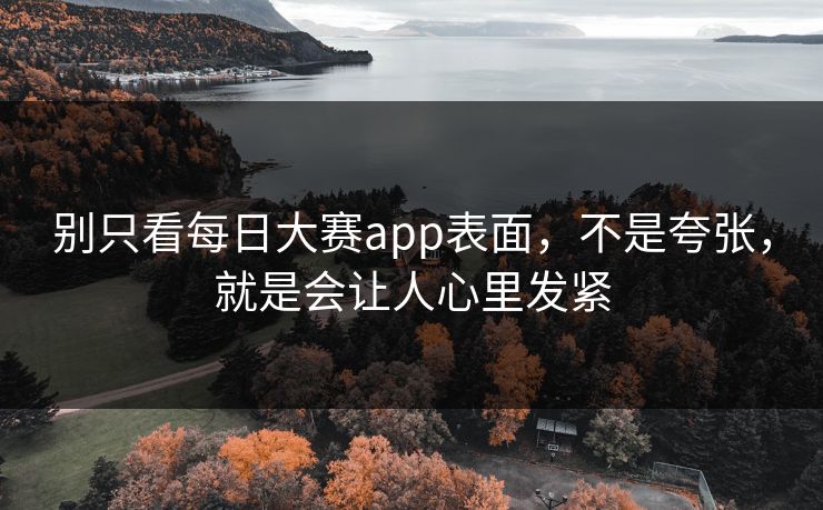 别只看每日大赛app表面,不是夸张,就是会让人心里发紧