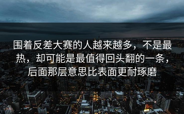 围着反差大赛的人越来越多,不是最热,却可能是最值得回头翻的一条,后面那层意思比表面更耐琢磨