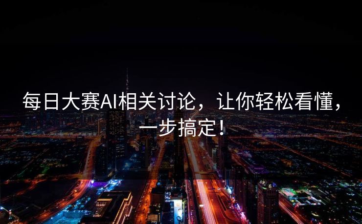 每日大赛AI相关讨论,让你轻松看懂,一步搞定!