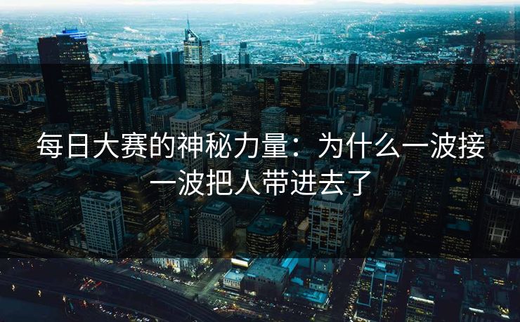 每日大赛的神秘力量:为什么一波接一波把人带进去了