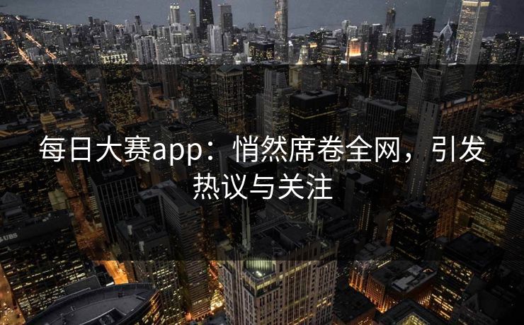 每日大赛app:悄然席卷全网,引发热议与关注