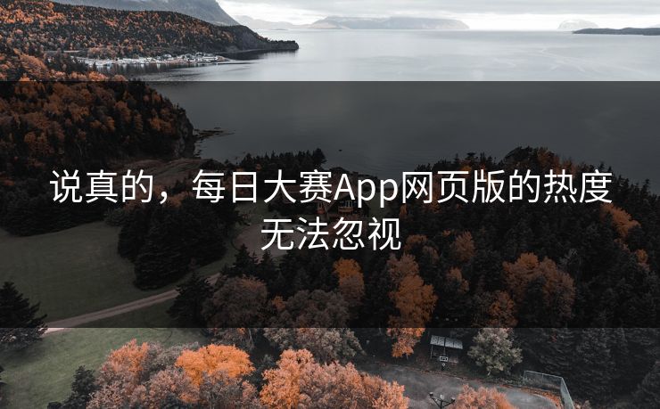 说真的,每日大赛App网页版的热度无法忽视