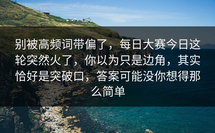别被高频词带偏了,每日大赛今日这轮突然火了,你以为只是边角,其实恰好是突破口,答案可能没你想得那么简单