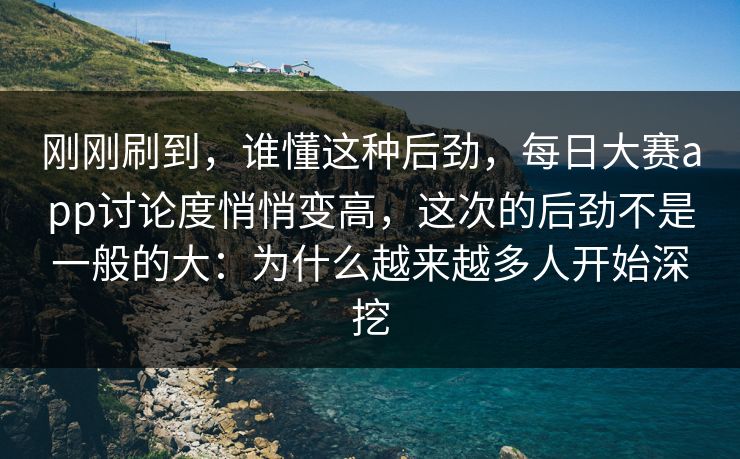 刚刚刷到，谁懂这种后劲，每日大赛app讨论度悄悄变高，这次的后劲不是一般的大：为什么越来越多人开始深挖