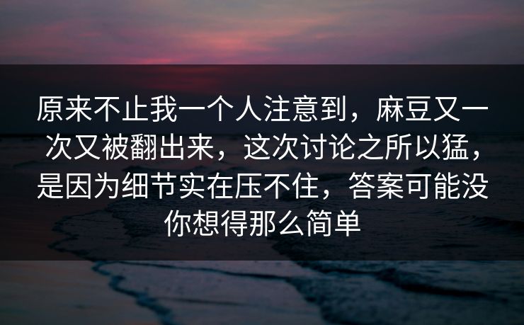 原来不止我一个人注意到，麻豆又一次又被翻出来，这次讨论之所以猛，是因为细节实在压不住，答案可能没你想得那么简单