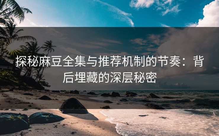 探秘麻豆全集与推荐机制的节奏：背后埋藏的深层秘密
