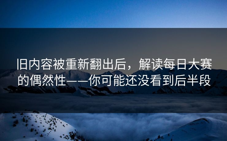 旧内容被重新翻出后,解读每日大赛的偶然性——你可能还没看到后半段