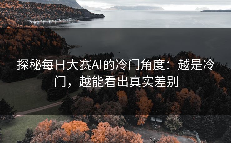 探秘每日大赛AI的冷门角度：越是冷门，越能看出真实差别