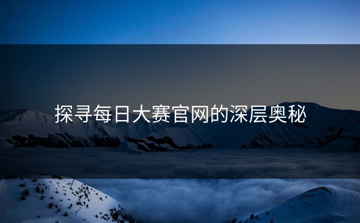 探寻每日大赛官网的深层奥秘