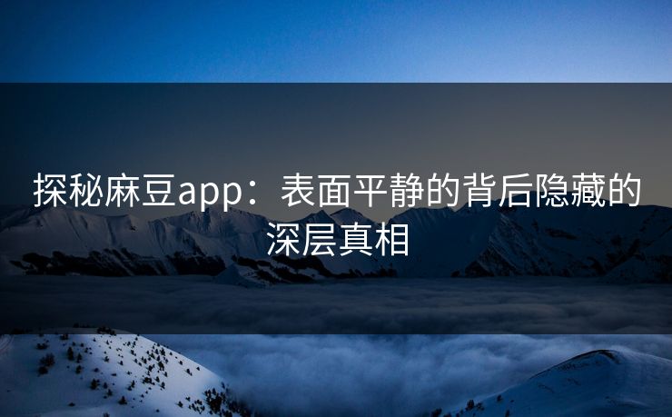 探秘麻豆app:表面平静的背后隐藏的深层真相