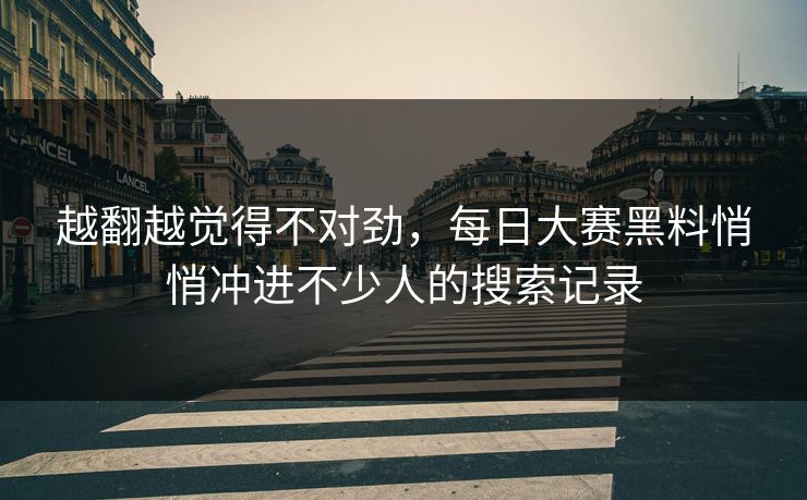 越翻越觉得不对劲，每日大赛黑料悄悄冲进不少人的搜索记录