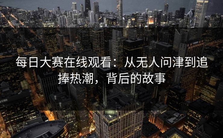 每日大赛在线观看:从无人问津到追捧热潮,背后的故事