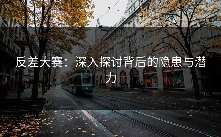 反差大赛:深入探讨背后的隐患与潜力