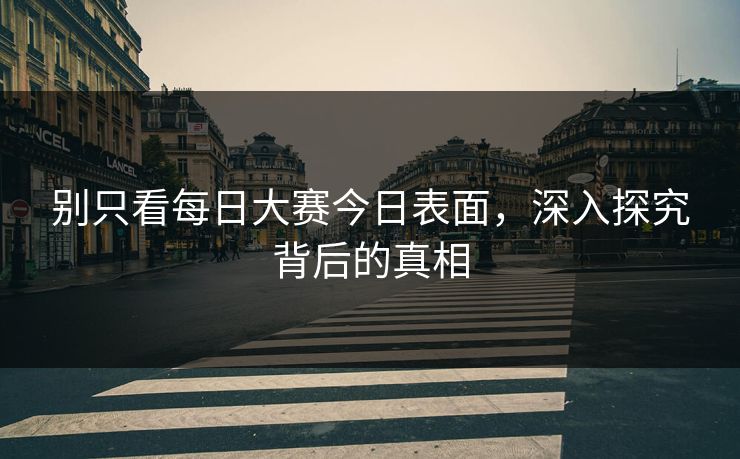 别只看每日大赛今日表面,深入探究背后的真相