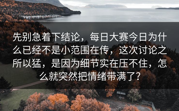 先别急着下结论,每日大赛今日为什么已经不是小范围在传,这次讨论之所以猛,是因为细节实在压不住,怎么就突然把情绪带满了?