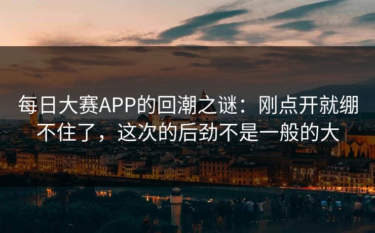 每日大赛APP的回潮之谜：刚点开就绷不住了，这次的后劲不是一般的大
