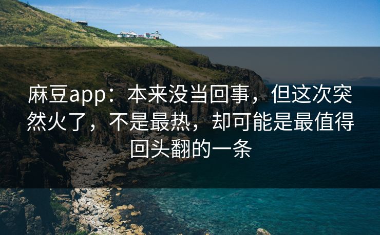 麻豆app：本来没当回事，但这次突然火了，不是最热，却可能是最值得回头翻的一条