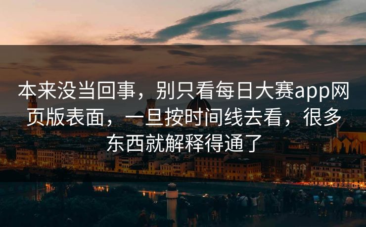 本来没当回事,别只看每日大赛app网页版表面,一旦按时间线去看,很多东西就解释得通了