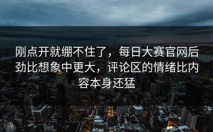 刚点开就绷不住了，每日大赛官网后劲比想象中更大，评论区的情绪比内容本身还猛