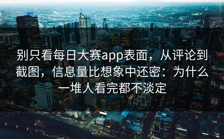 别只看每日大赛app表面，从评论到截图，信息量比想象中还密：为什么一堆人看完都不淡定