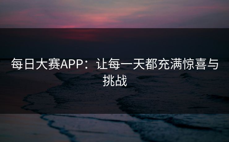 每日大赛APP:让每一天都充满惊喜与挑战