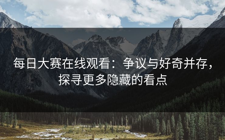 每日大赛在线观看：争议与好奇并存，探寻更多隐藏的看点