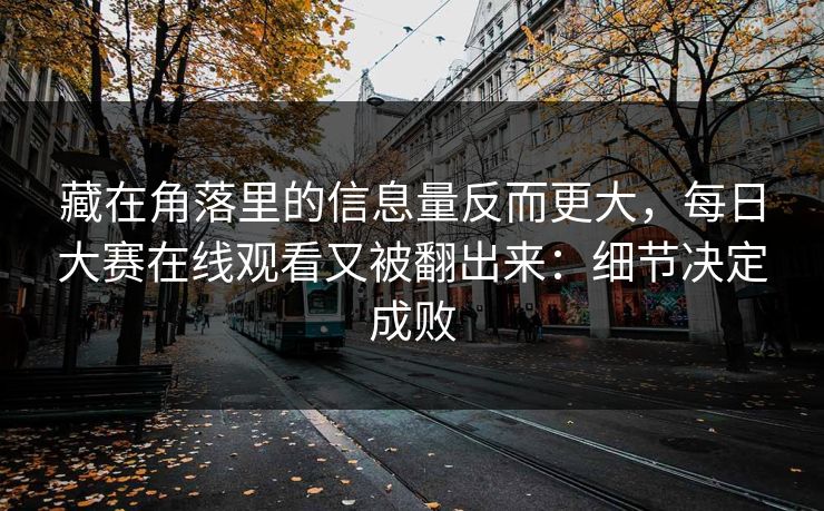 藏在角落里的信息量反而更大,每日大赛在线观看又被翻出来:细节决定成败