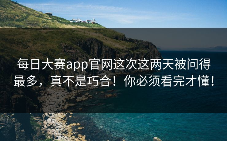 每日大赛app官网这次这两天被问得最多，真不是巧合！你必须看完才懂！