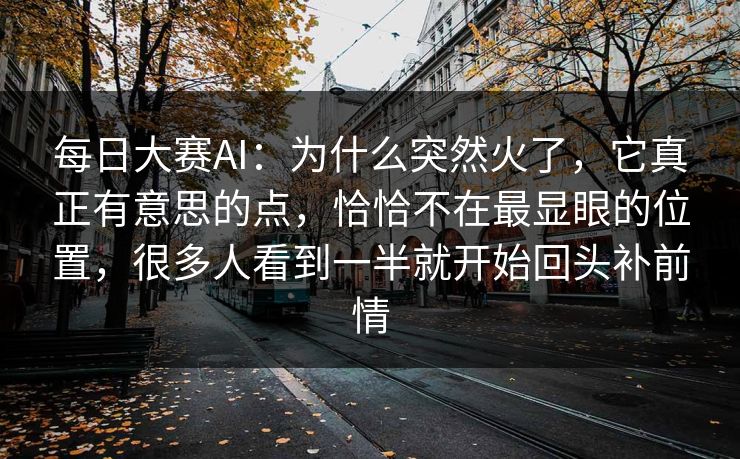 每日大赛AI：为什么突然火了，它真正有意思的点，恰恰不在最显眼的位置，很多人看到一半就开始回头补前情