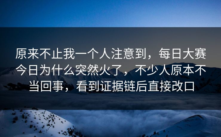 原来不止我一个人注意到，每日大赛今日为什么突然火了，不少人原本不当回事，看到证据链后直接改口