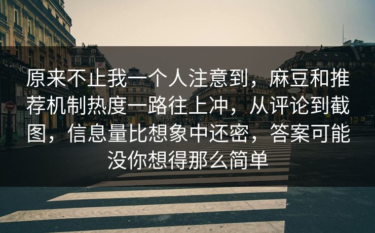 原来不止我一个人注意到,麻豆和推荐机制热度一路往上冲,从评论到截图,信息量比想象中还密,答案可能没你想得那么简单