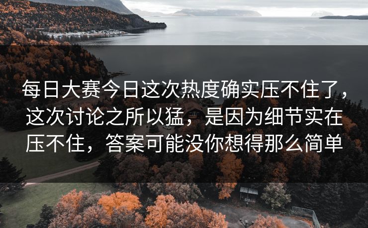 每日大赛今日这次热度确实压不住了，这次讨论之所以猛，是因为细节实在压不住，答案可能没你想得那么简单